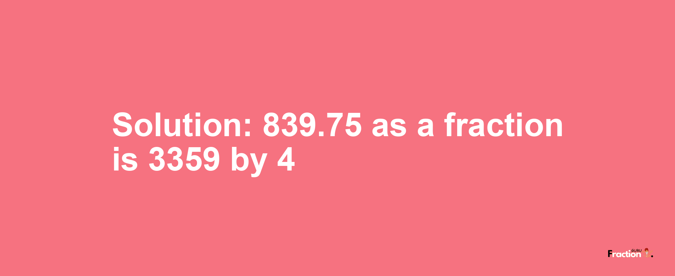 Solution:839.75 as a fraction is 3359/4